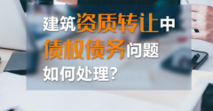 如何處理建筑資質(zhì)轉(zhuǎn)讓中的債權(quán)債務(wù)？